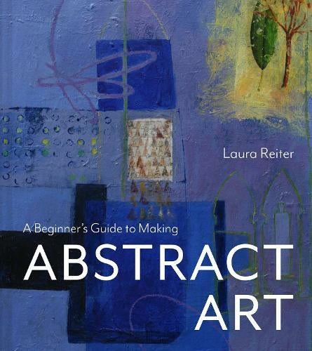 A Beginners Guide To Making Abstract Art by Laura Reiter