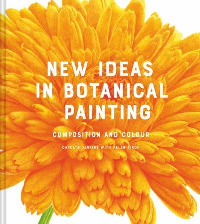 New Ideas In Botanical Painting. Composition And Colour by Carolyn Jenkins and Helen Birch